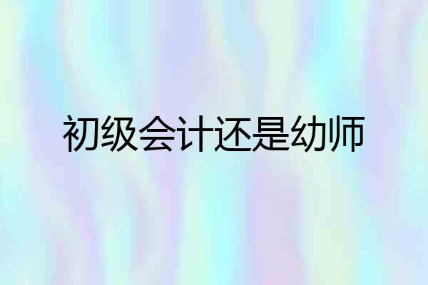 初级会计还是幼师