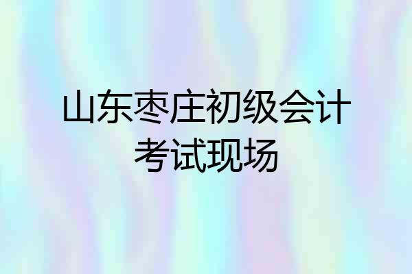 山东枣庄初级会计考试现场