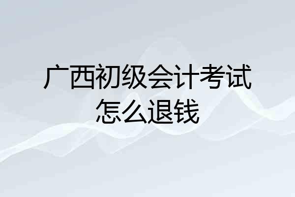 广西初级会计考试怎么退钱