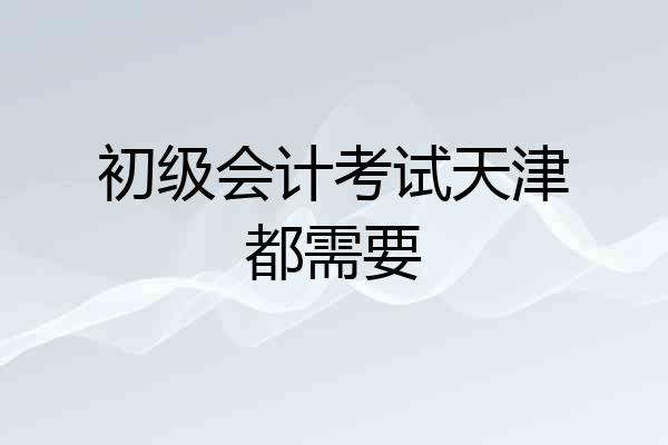 初级会计考试天津都需要