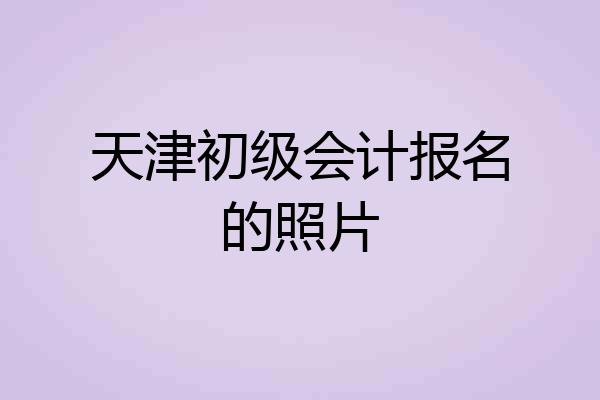 天津初级会计报名的照片