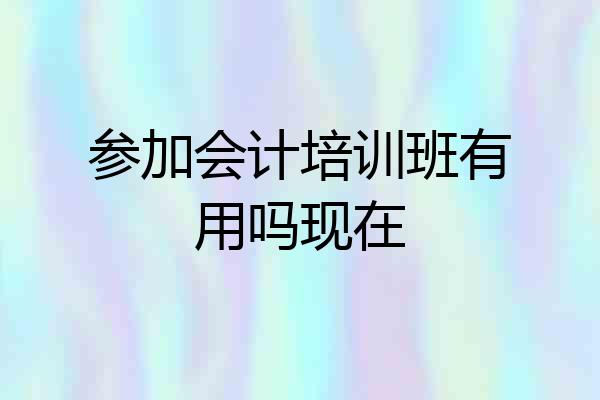 参加会计培训班有用吗现在