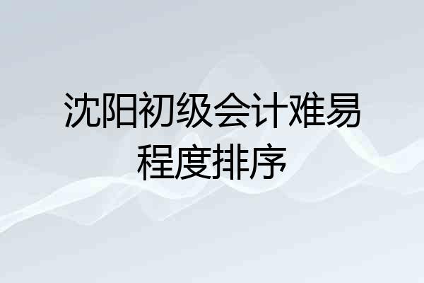 沈阳初级会计难易程度排序