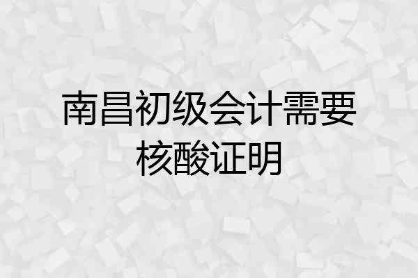 南昌初级会计需要核酸证明