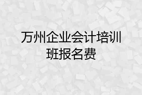 万州企业会计培训班报名费