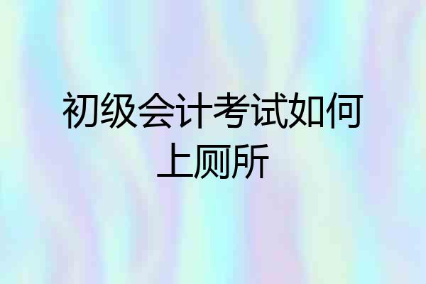 初级会计考试如何上厕所