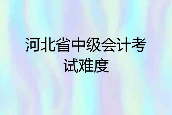 河北省中级会计考试难度