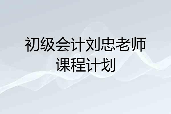初级会计刘忠老师课程计划