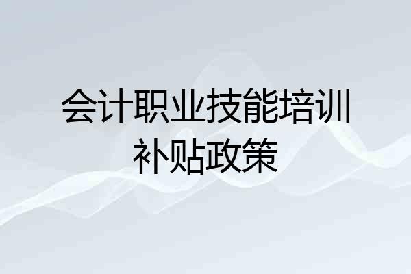 会计职业技能培训补贴政策