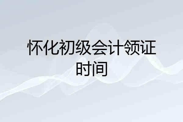 怀化初级会计领证时间