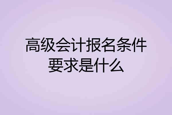高级会计报名条件要求是什么