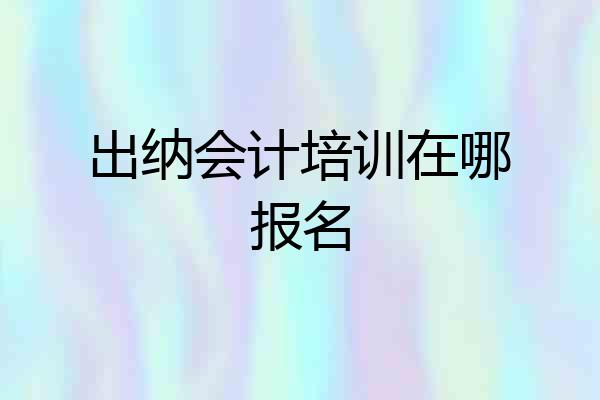 出纳会计培训在哪报名
