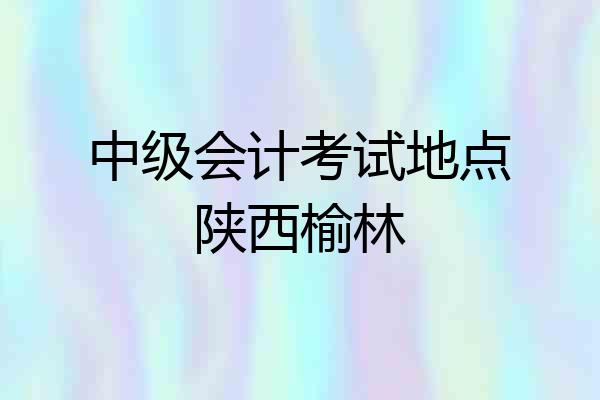 中级会计考试地点陕西榆林