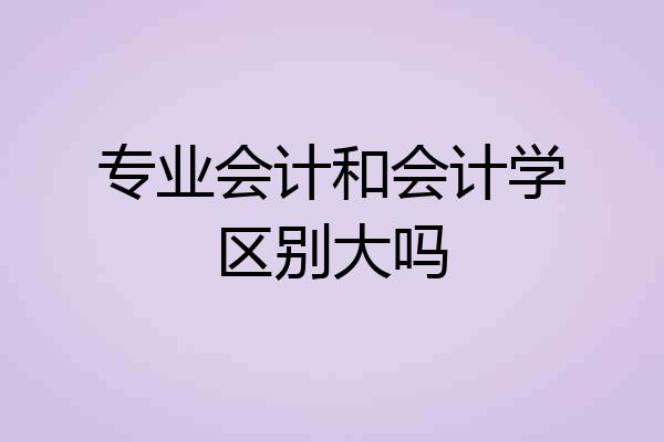 专业会计和会计学区别大吗