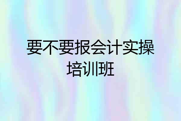 要不要报会计实操培训班