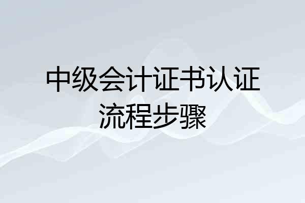 中级会计证书认证流程步骤