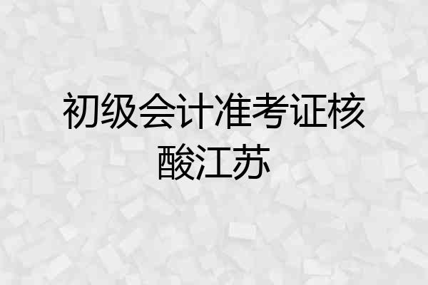 初级会计准考证核酸江苏