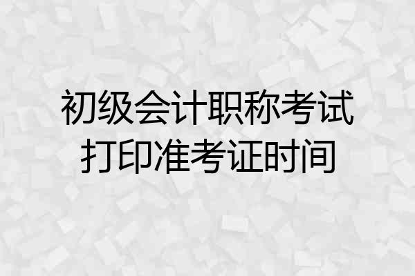 初级会计职称考试打印准考证时间