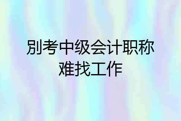 別考中级会计职称难找工作