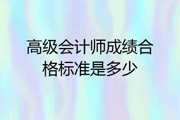 高级会计师成绩合格标准是多少