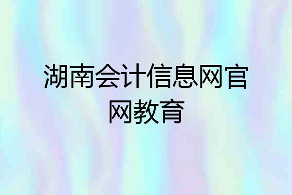 湖南会计信息网官网教育