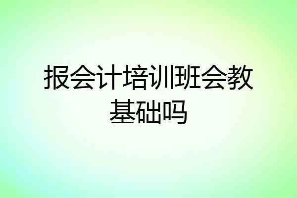 报会计培训班会教基础吗