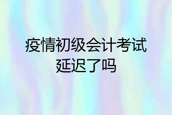疫情初级会计考试延迟了吗