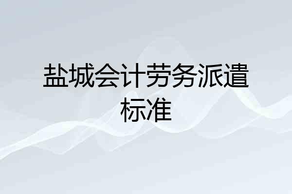 盐城会计劳务派遣标准
