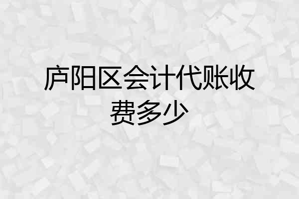 庐阳区会计代账收费多少