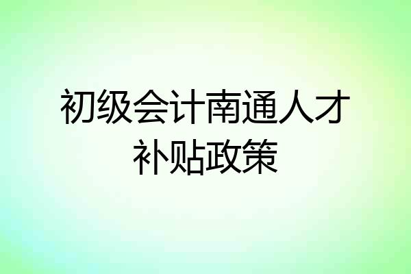 初级会计南通人才补贴政策
