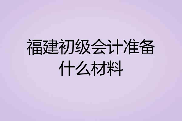 福建初级会计准备什么材料