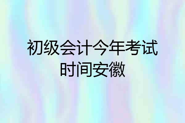 初级会计今年考试时间安徽