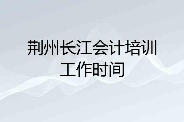 荆州长江会计培训工作时间