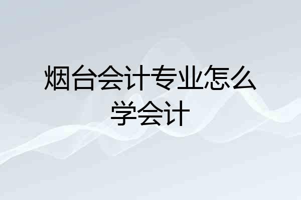 烟台会计专业怎么学会计