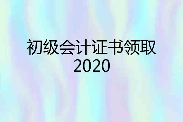 初级会计证书领取2020