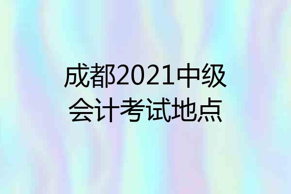 成都2021中级会计考试地点