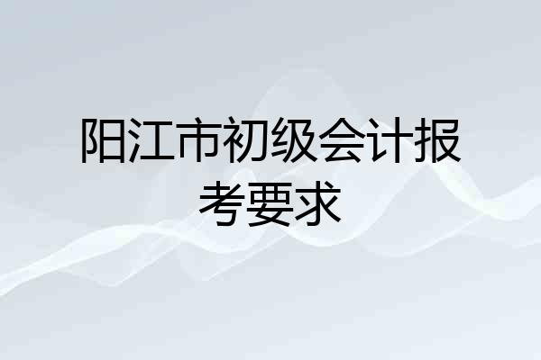 阳江市初级会计报考要求