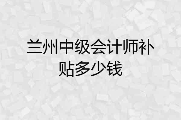 兰州中级会计师补贴多少钱