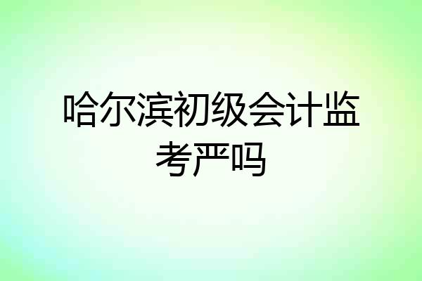哈尔滨初级会计监考严吗