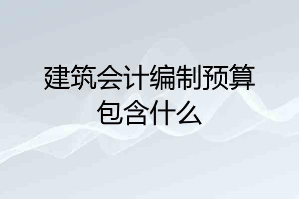 建筑会计编制预算包含什么
