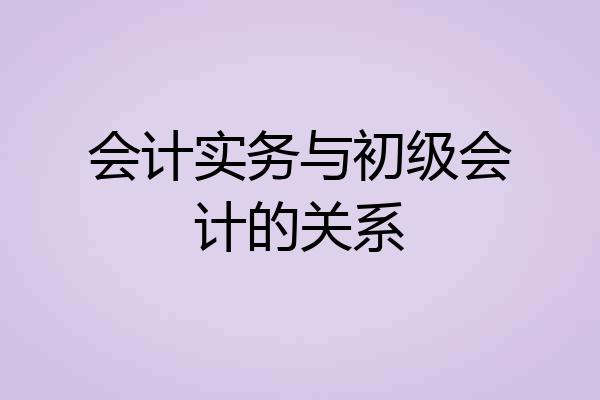 会计实务与初级会计的关系