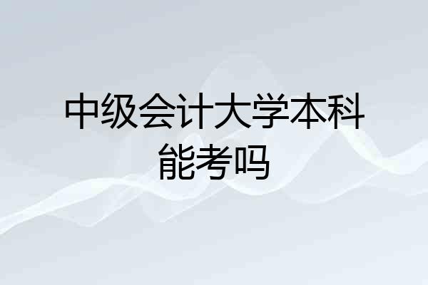 中级会计大学本科能考吗