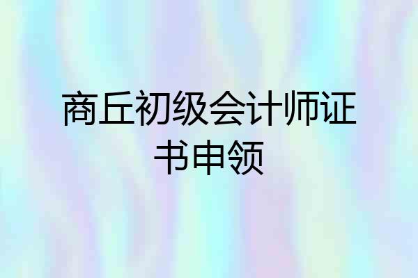 商丘初级会计师证书申领