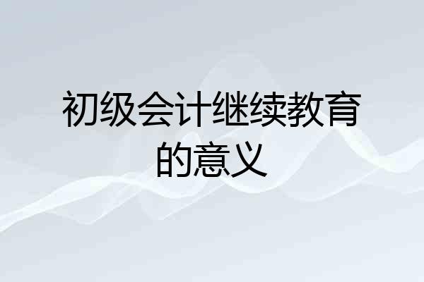 初级会计继续教育的意义