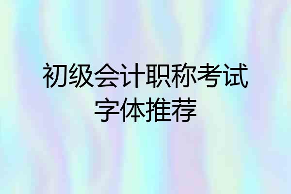 初级会计职称考试字体推荐