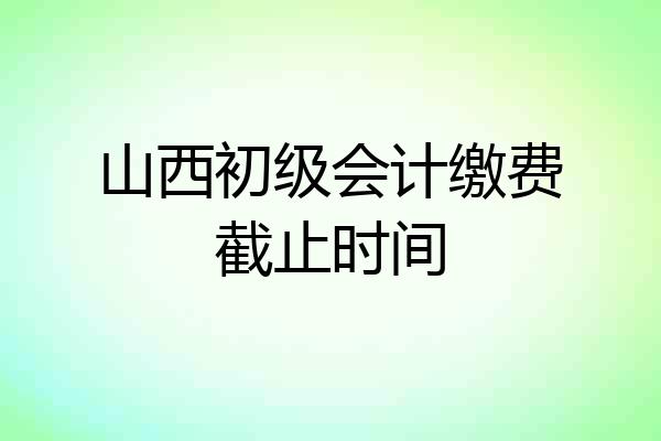 山西初级会计缴费截止时间