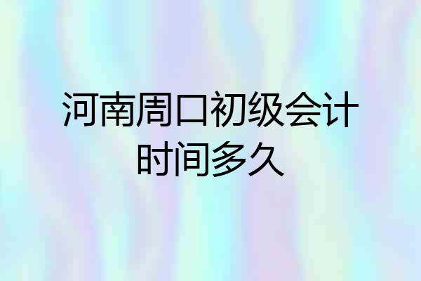 河南周口初级会计时间多久