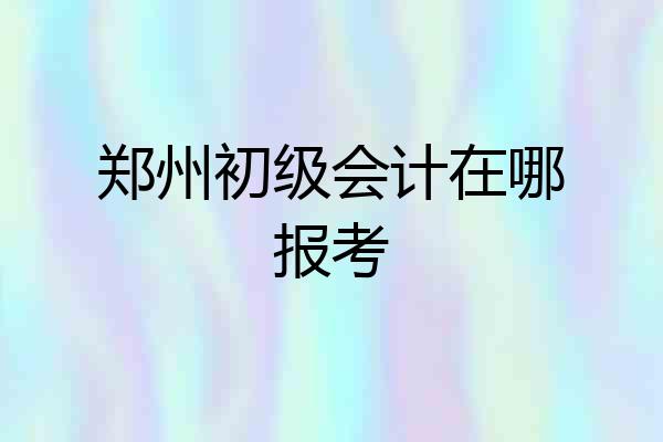 郑州初级会计在哪报考