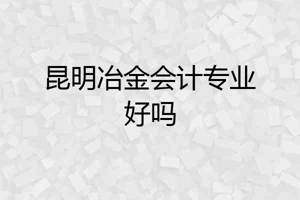昆明冶金会计专业好吗