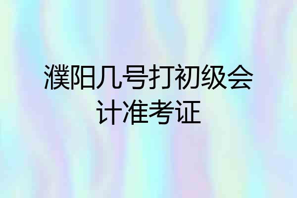 濮阳几号打初级会计准考证